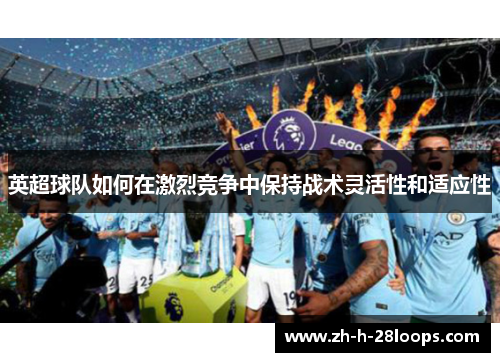 英超球队如何在激烈竞争中保持战术灵活性和适应性