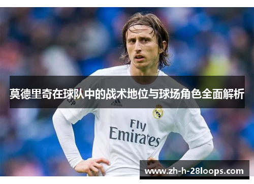 莫德里奇在球队中的战术地位与球场角色全面解析