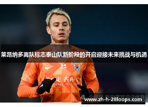 莱昂纳多离队标志泰山队新阶段的开启迎接未来挑战与机遇 莱昂纳多离队标志泰山队新阶段的开启迎接未来挑战与机遇