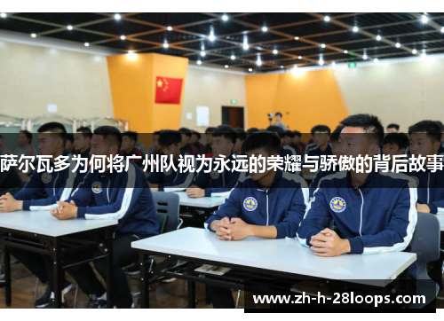 萨尔瓦多为何将广州队视为永远的荣耀与骄傲的背后故事