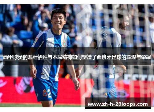 西甲球员的悲壮牺牲与不屈精神如何塑造了西班牙足球的辉煌与荣耀