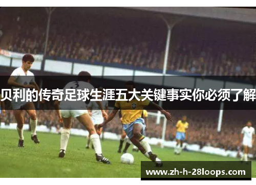 贝利的传奇足球生涯五大关键事实你必须了解