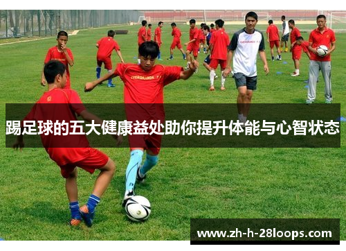 踢足球的五大健康益处助你提升体能与心智状态 踢足球的五大健康益处助你提升体能与心智状态