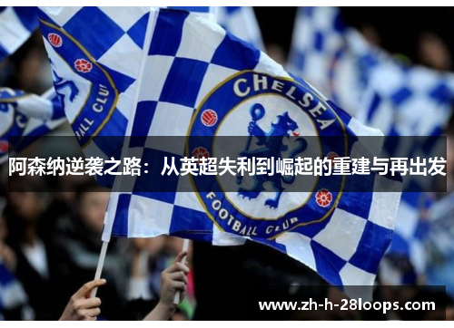 阿森纳逆袭之路:从英超失利到崛起的重建与再出发 阿森纳逆袭之路:从英超失利到崛起的重建与再出发
