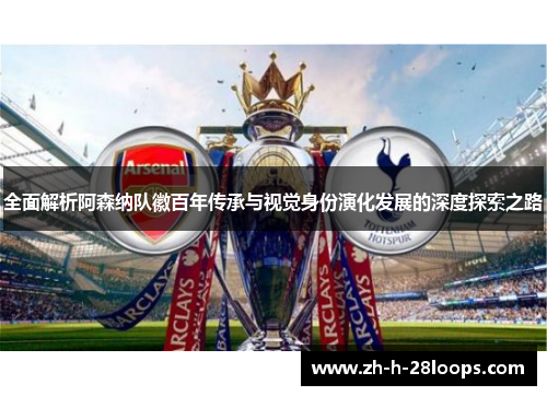 全面解析阿森纳队徽百年传承与视觉身份演化发展的深度探索之路