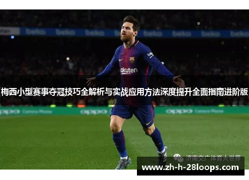 梅西小型赛事夺冠技巧全解析与实战应用方法深度提升全面指南进阶版 梅西小型赛事夺冠技巧全解析与实战应用方法深度提升全面指南进阶版