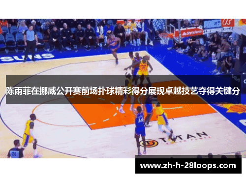 陈雨菲在挪威公开赛前场扑球精彩得分展现卓越技艺夺得关键分