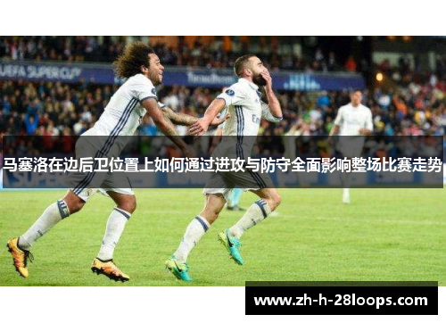 马塞洛在边后卫位置上如何通过进攻与防守全面影响整场比赛走势 马塞洛在边后卫位置上如何通过进攻与防守全面影响整场比赛走势