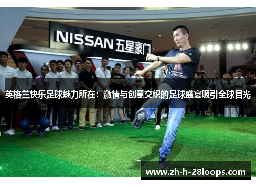 英格兰快乐足球魅力所在：激情与创意交织的足球盛宴吸引全球目光