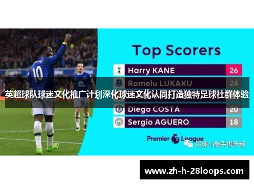 英超球队球迷文化推广计划深化球迷文化认同打造独特足球社群体验 英超球队球迷文化推广计划深化球迷文化认同打造独特足球社群体验