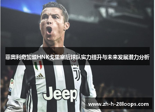 菲奥利奇加盟HNK戈里察后球队实力提升与未来发展潜力分析 菲奥利奇加盟HNK戈里察后球队实力提升与未来发展潜力分析