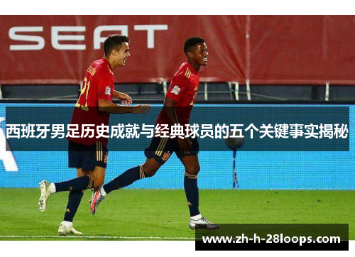 西班牙男足历史成就与经典球员的五个关键事实揭秘