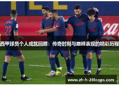 西甲球员个人成就回顾：传奇时刻与巅峰表现的精彩历程