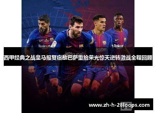 西甲经典之战皇马报复宿敌巴萨重拾荣光惊天逆转激战全程回顾 西甲经典之战皇马报复宿敌巴萨重拾荣光惊天逆转激战全程回顾