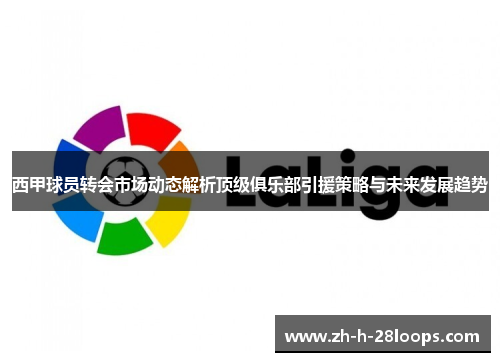 西甲球员转会市场动态解析顶级俱乐部引援策略与未来发展趋势 西甲球员转会市场动态解析顶级俱乐部引援策略与未来发展趋势