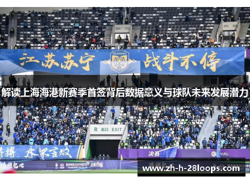解读上海海港新赛季首签背后数据意义与球队未来发展潜力