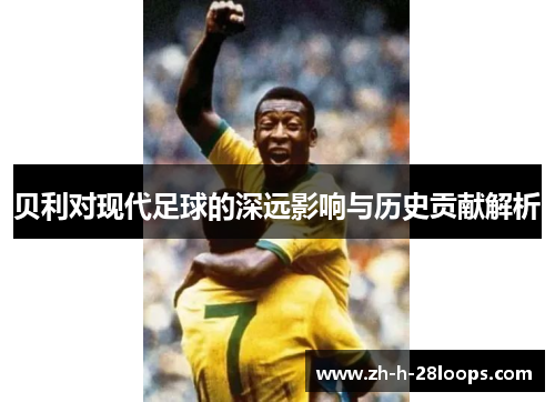 贝利对现代足球的深远影响与历史贡献解析 贝利对现代足球的深远影响与历史贡献解析