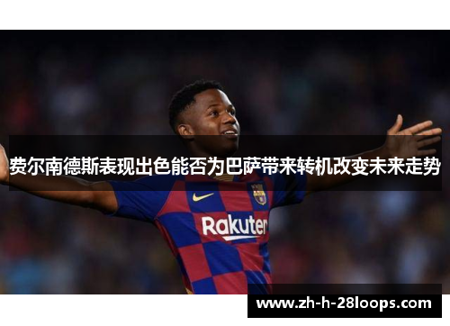 费尔南德斯表现出色能否为巴萨带来转机改变未来走势 费尔南德斯表现出色能否为巴萨带来转机改变未来走势