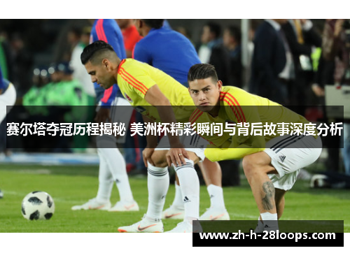 赛尔塔夺冠历程揭秘 美洲杯精彩瞬间与背后故事深度分析 赛尔塔夺冠历程揭秘 美洲杯精彩瞬间与背后故事深度分析