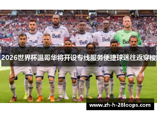 2026世界杯温哥华将开设专线服务便捷球迷往返穿梭