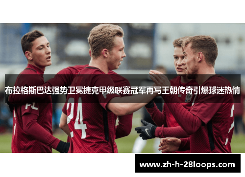 布拉格斯巴达强势卫冕捷克甲级联赛冠军再写王朝传奇引爆球迷热情