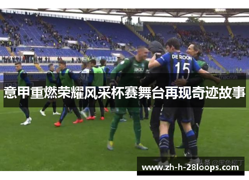 意甲重燃荣耀风采杯赛舞台再现奇迹故事