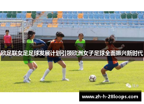 欧足联女足足球发展计划引领欧洲女子足球全面振兴新时代
