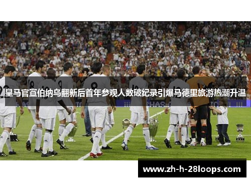 皇马官宣伯纳乌翻新后首年参观人数破纪录引爆马德里旅游热潮升温