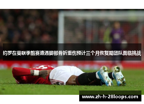 约罗在曼联季前赛遭遇脚部骨折重伤预计三个月恢复期团队面临挑战