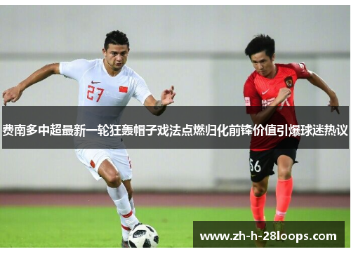 费南多中超最新一轮狂轰帽子戏法点燃归化前锋价值引爆球迷热议