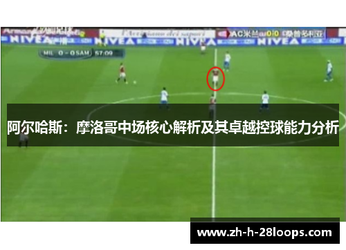 阿尔哈斯：摩洛哥中场核心解析及其卓越控球能力分析