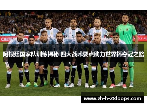 阿根廷国家队训练揭秘 四大战术要点助力世界杯夺冠之路 阿根廷国家队训练揭秘 四大战术要点助力世界杯夺冠之路