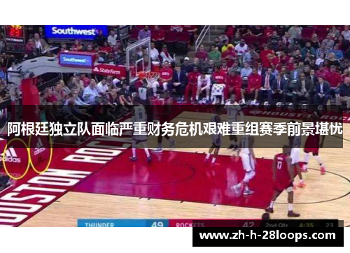 阿根廷独立队面临严重财务危机艰难重组赛季前景堪忧