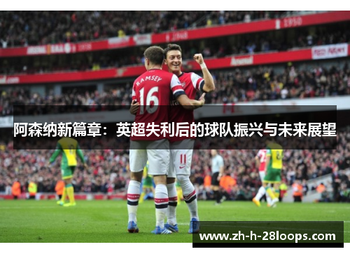 阿森纳新篇章:英超失利后的球队振兴与未来展望 阿森纳新篇章:英超失利后的球队振兴与未来展望