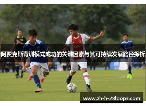 阿贾克斯青训模式成功的关键因素与其可持续发展路径探析 阿贾克斯青训模式成功的关键因素与其可持续发展路径探析