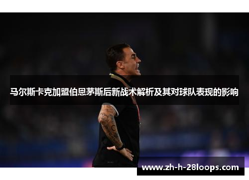 马尔斯卡克加盟伯恩茅斯后新战术解析及其对球队表现的影响