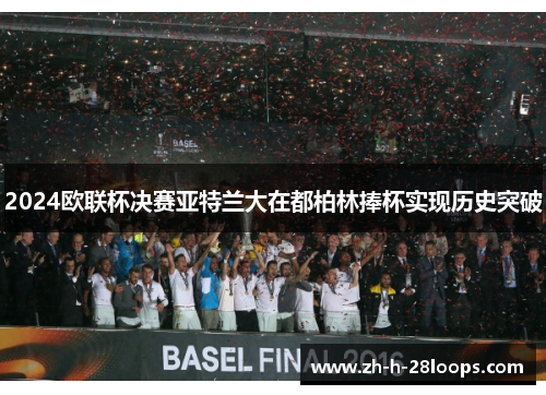 2024欧联杯决赛亚特兰大在都柏林捧杯实现历史突破 2024欧联杯决赛亚特兰大在都柏林捧杯实现历史突破