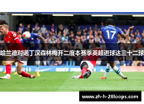 哈兰德对诺丁汉森林梅开二度本赛季英超进球达三十二球